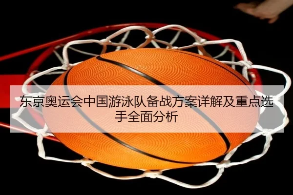 东京奥运会中国游泳队备战方案详解及重点选手全面分析（IM SPORTS）