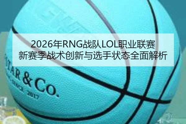 2026年RNG战队LOL职业联赛新赛季战术创新与选手状态全面解析（IM SPORTS）
